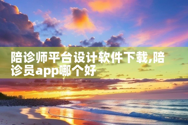 陪诊师平台设计软件下载