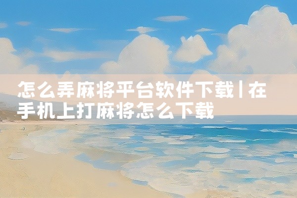 怎么弄麻将平台软件下载