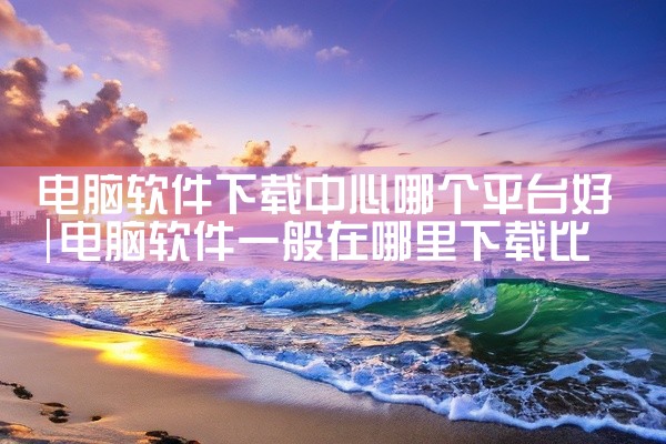 电脑软件下载中心哪个平台好