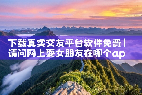 下载真实交友平台软件免费